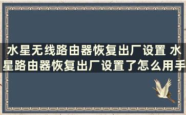 水星无线路由器恢复出厂设置 水星路由器恢复出厂设置了怎么用手机设置